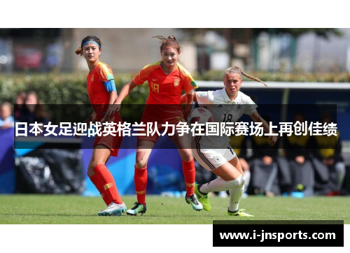 日本女足迎战英格兰队力争在国际赛场上再创佳绩
