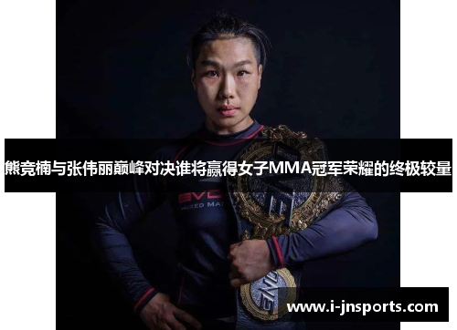 熊竞楠与张伟丽巅峰对决谁将赢得女子MMA冠军荣耀的终极较量
