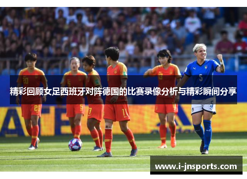 精彩回顾女足西班牙对阵德国的比赛录像分析与精彩瞬间分享