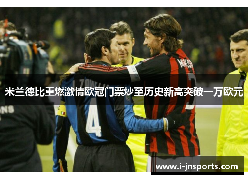 米兰德比重燃激情欧冠门票炒至历史新高突破一万欧元